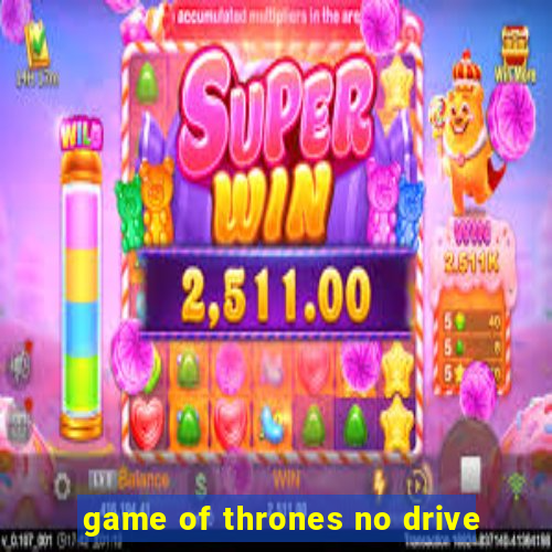 game of thrones no drive